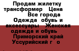 Продам жилетку- трансформер › Цена ­ 14 500 - Все города Одежда, обувь и аксессуары » Женская одежда и обувь   . Приморский край,Уссурийский г. о. 